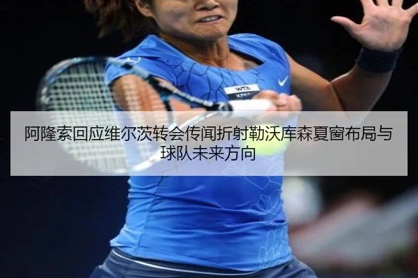 阿隆索回应维尔茨转会传闻折射勒沃库森夏窗布局与球队未来方向