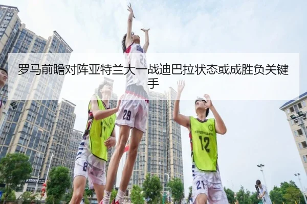 罗马前瞻对阵亚特兰大一战迪巴拉状态或成胜负关键手