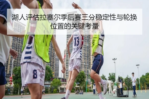 湖人评估拉塞尔季后赛三分稳定性与轮换位置的关键考量