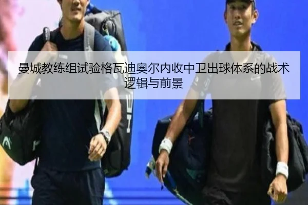 曼城教练组试验格瓦迪奥尔内收中卫出球体系的战术逻辑与前景