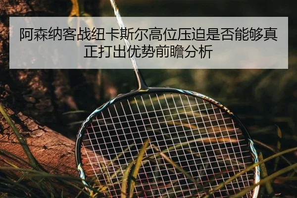 阿森纳客战纽卡斯尔高位压迫是否能够真正打出优势前瞻分析