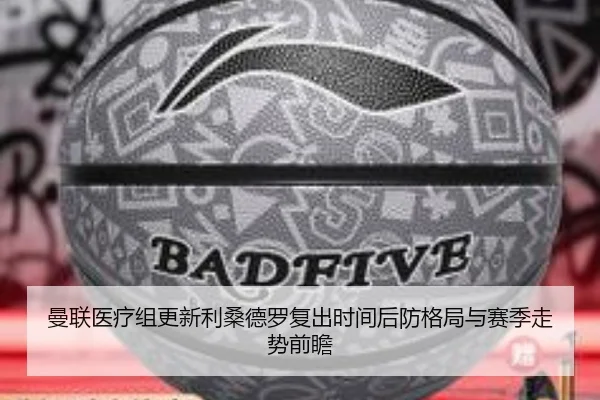 曼联医疗组更新利桑德罗复出时间后防格局与赛季走势前瞻